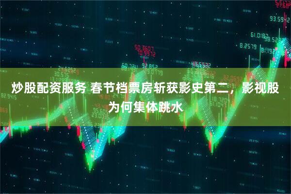 炒股配资服务 春节档票房斩获影史第二，影视股为何集体跳水
