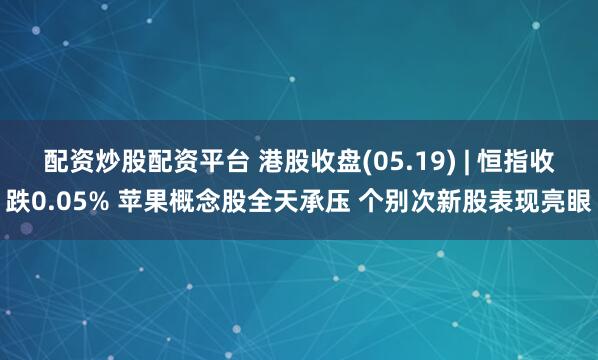 配资炒股配资平台 港股收盘(05.19) | 恒指收跌0.05% 苹果概念股全天承压 个别次新股表现亮眼