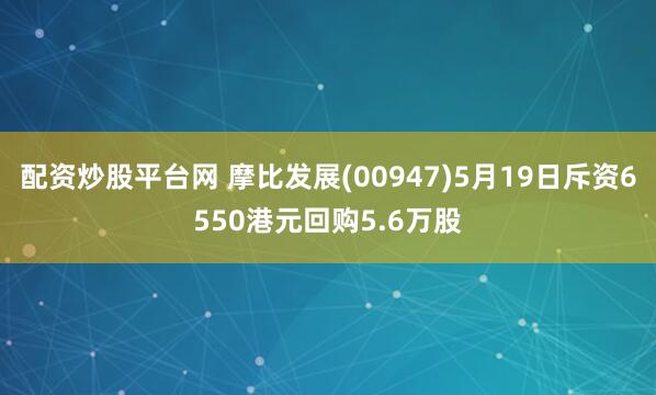 配资炒股平台网 摩比发展(00947)5月19日斥资6550港元回购5.6万股