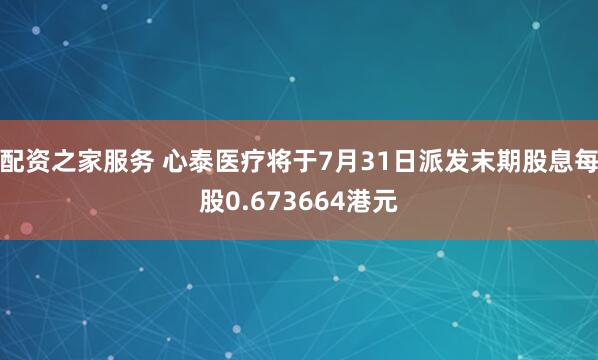 配资之家服务 心泰医疗将于7月31日派发末期股息每股0.673664港元
