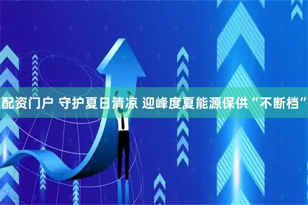 配资门户 守护夏日清凉 迎峰度夏能源保供“不断档”