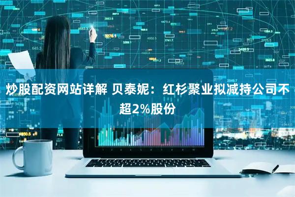 炒股配资网站详解 贝泰妮：红杉聚业拟减持公司不超2%股份