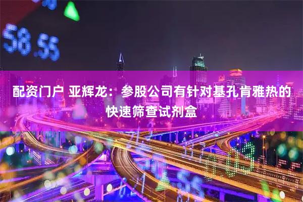 配资门户 亚辉龙：参股公司有针对基孔肯雅热的快速筛查试剂盒