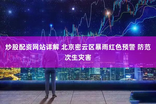 炒股配资网站详解 北京密云区暴雨红色预警 防范次生灾害