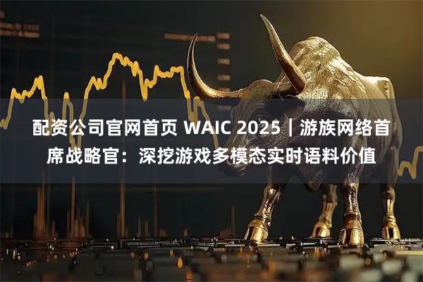 配资公司官网首页 WAIC 2025｜游族网络首席战略官：深挖游戏多模态实时语料价值