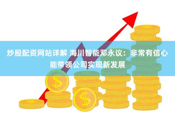 炒股配资网站详解 海川智能邓永议：非常有信心能带领公司实现新发展