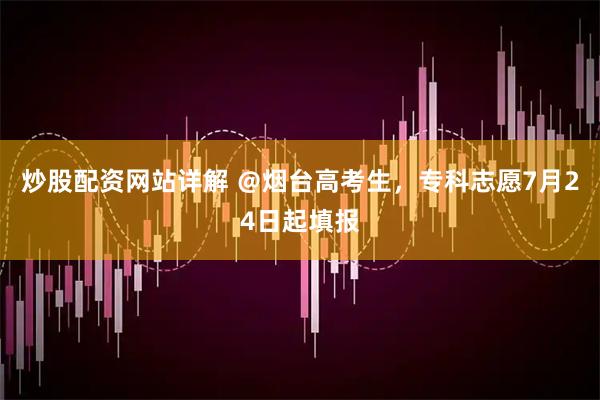 炒股配资网站详解 ＠烟台高考生，专科志愿7月24日起填报