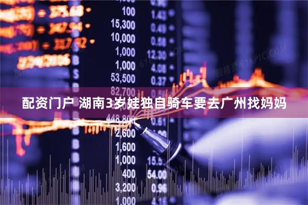 配资门户 湖南3岁娃独自骑车要去广州找妈妈