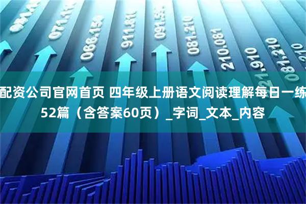 配资公司官网首页 四年级上册语文阅读理解每日一练52篇（含答案60页）_字词_文本_内容