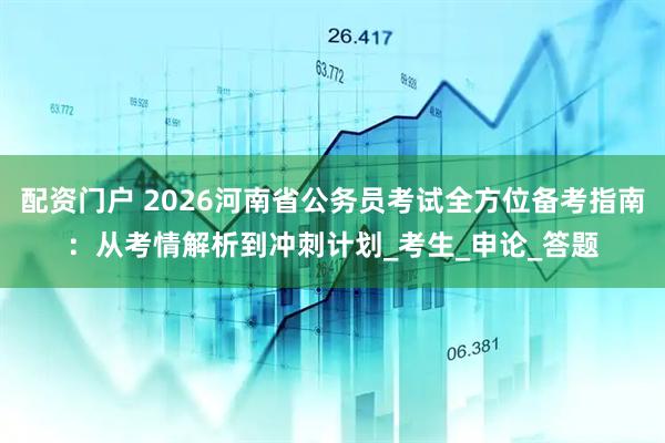 配资门户 2026河南省公务员考试全方位备考指南：从考情解析到冲刺计划_考生_申论_答题