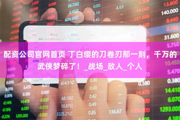 配资公司官网首页 丁白缨的刀卷刃那一刻，千万的武侠梦碎了！_战场_敌人_个人