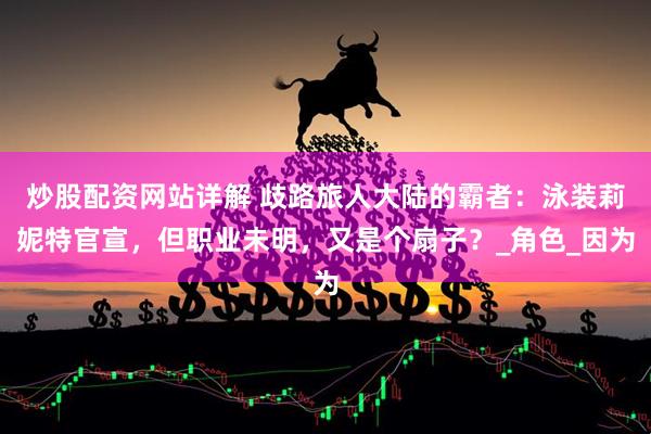 炒股配资网站详解 歧路旅人大陆的霸者：泳装莉妮特官宣，但职业未明，又是个扇子？_角色_因为