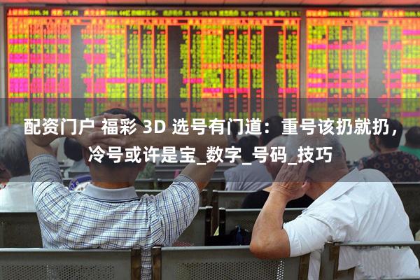 配资门户 福彩 3D 选号有门道：重号该扔就扔，冷号或许是宝_数字_号码_技巧