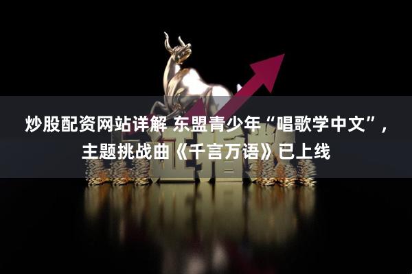 炒股配资网站详解 东盟青少年“唱歌学中文”，主题挑战曲《千言万语》已上线