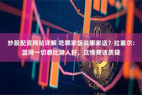 炒股配资网站详解 吃哪家饭说哪家话？拉塞尔：篮网一切都比湖人好，这情商该质疑
