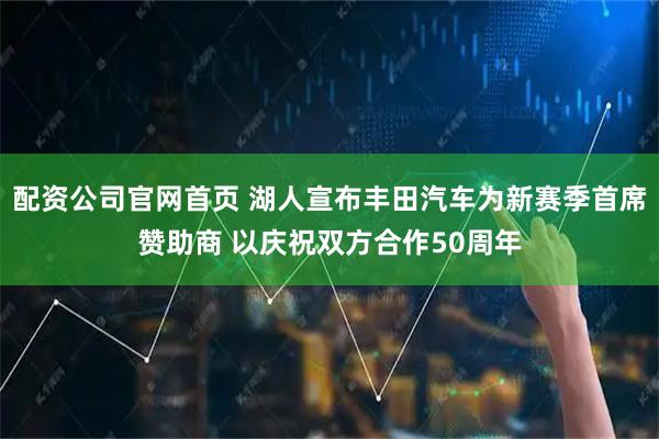 配资公司官网首页 湖人宣布丰田汽车为新赛季首席赞助商 以庆祝双方合作50周年