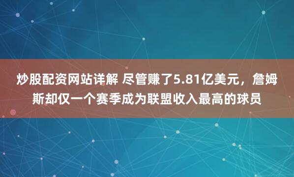炒股配资网站详解 尽管赚了5.81亿美元，詹姆斯却仅一个赛季成为联盟收入最高的球员