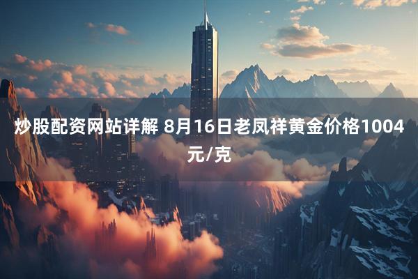 炒股配资网站详解 8月16日老凤祥黄金价格1004元/克