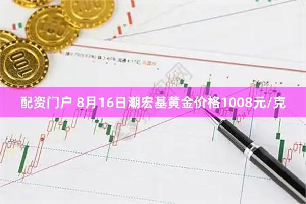 配资门户 8月16日潮宏基黄金价格1008元/克