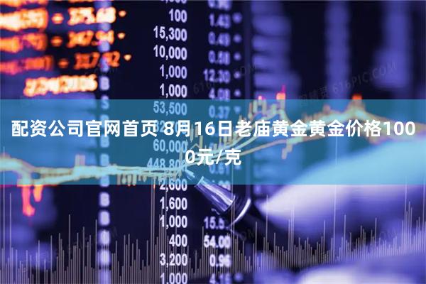 配资公司官网首页 8月16日老庙黄金黄金价格1000元/克