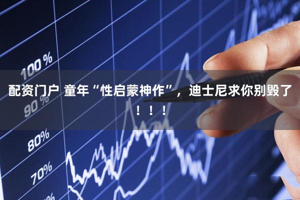 配资门户 童年“性启蒙神作”，迪士尼求你别毁了！！！