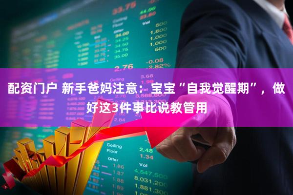 配资门户 新手爸妈注意：宝宝“自我觉醒期”，做好这3件事比说教管用