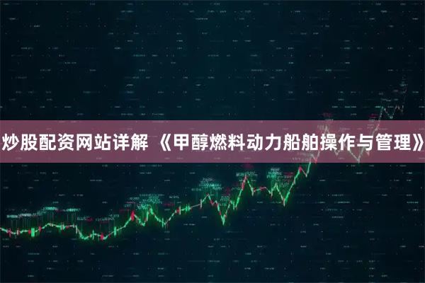 炒股配资网站详解 《甲醇燃料动力船舶操作与管理》