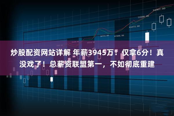 炒股配资网站详解 年薪3945万!仅拿6分!真没戏了!总薪资联盟第一,不如彻底重建