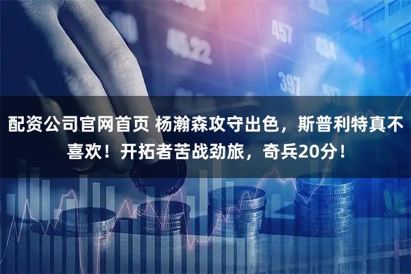 配资公司官网首页 杨瀚森攻守出色,斯普利特真不喜欢!开拓者苦战劲旅,奇兵20分!