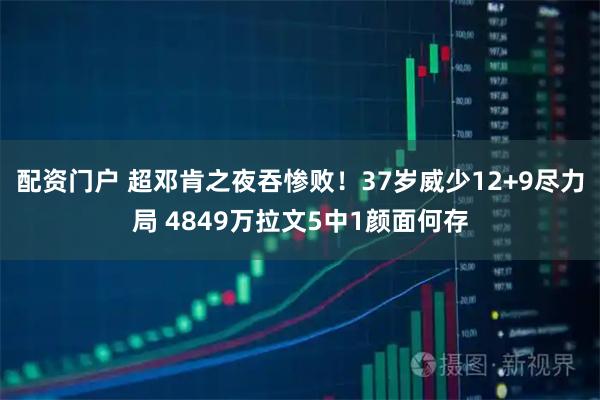配资门户 超邓肯之夜吞惨败!37岁威少12+9尽力局 4849万拉文5中1颜面何存
