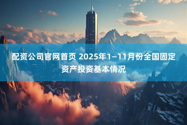 配资公司官网首页 2025年1—11月份全国固定资产投资基本情况
