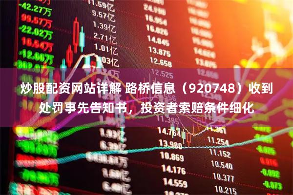 炒股配资网站详解 路桥信息（920748）收到处罚事先告知书，投资者索赔条件细化