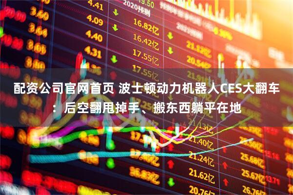 配资公司官网首页 波士顿动力机器人CES大翻车：后空翻甩掉手、搬东西躺平在地
