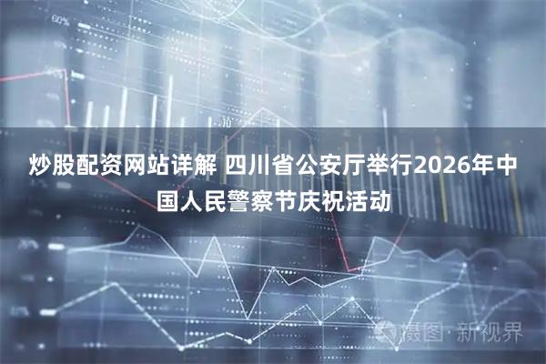 炒股配资网站详解 四川省公安厅举行2026年中国人民警察节庆祝活动