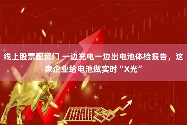 线上股票配资门 一边充电一边出电池体检报告，这家企业给电池做实时“X光”