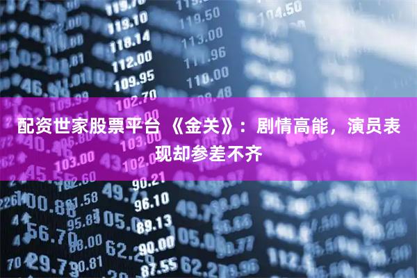配资世家股票平台 《金关》：剧情高能，演员表现却参差不齐