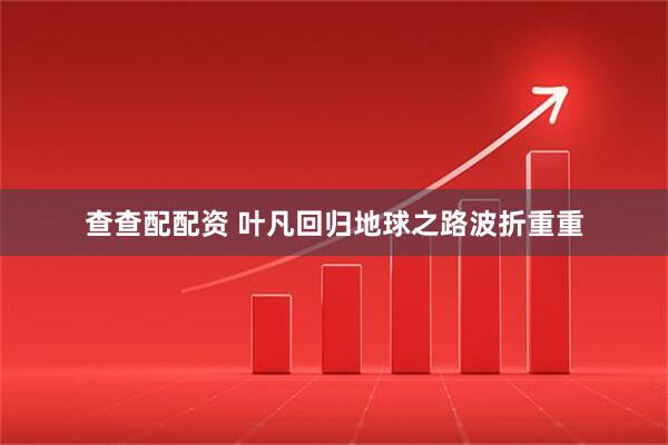查查配配资 叶凡回归地球之路波折重重