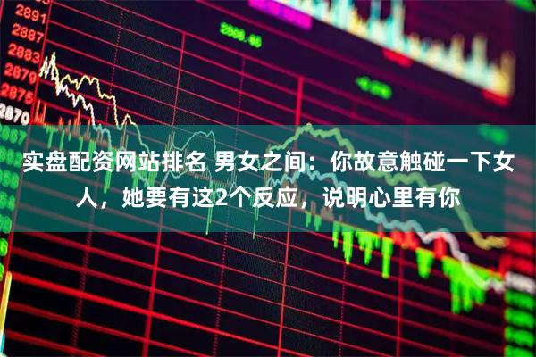 实盘配资网站排名 男女之间：你故意触碰一下女人，她要有这2个反应，说明心里有你