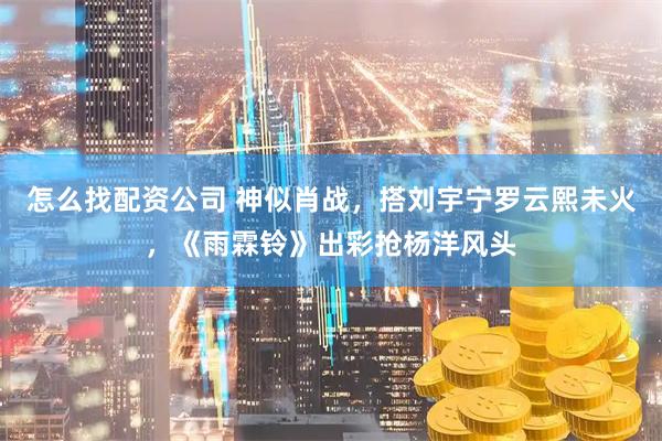 怎么找配资公司 神似肖战，搭刘宇宁罗云熙未火，《雨霖铃》出彩抢杨洋风头