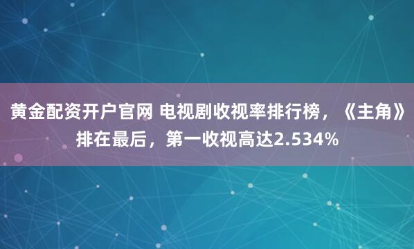黄金配资开户官网 电视剧收视率排行榜，《主角》排在最后，第一收视高达2.534%