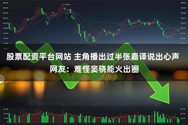 股票配资平台网站 主角播出过半张嘉译说出心声 网友:难怪窦骁能火出圈