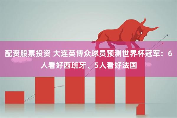 配资股票投资 大连英博众球员预测世界杯冠军：6人看好西班牙、5人看好法国