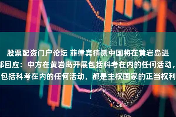 股票配资门户论坛 菲律宾猜测中国将在黄岩岛进行基础设施建设，国防部回应：中方在黄岩岛开展包括科考在内的任何活动，都是主权国家的正当权利