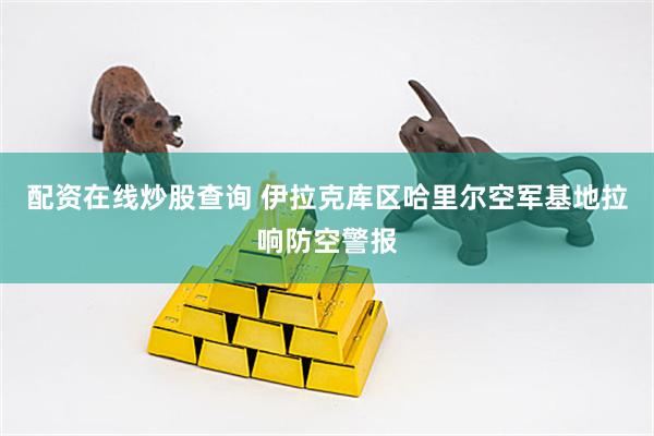 配资在线炒股查询 伊拉克库区哈里尔空军基地拉响防空警报