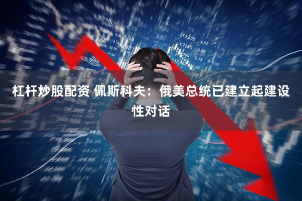 杠杆炒股配资 佩斯科夫：俄美总统已建立起建设性对话