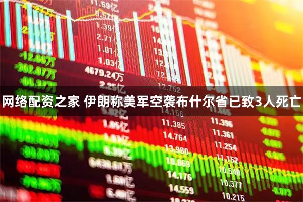 网络配资之家 伊朗称美军空袭布什尔省已致3人死亡