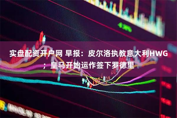 实盘配资开户网 早报：皮尔洛执教意大利HWG；皇马开始运作签下罗德里